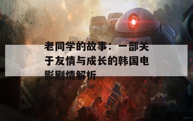 老同学的故事：一部关于友情与成长的韩国电影剧情解析