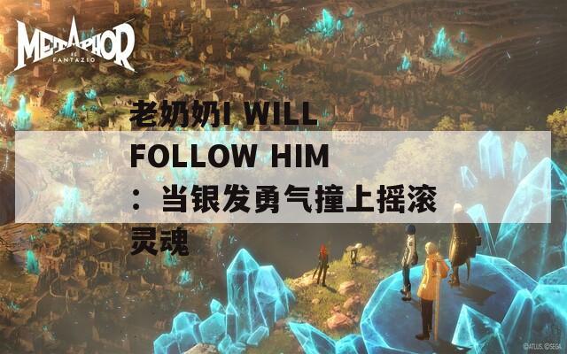 老奶奶I WILL FOLLOW HIM：当银发勇气撞上摇滚灵魂