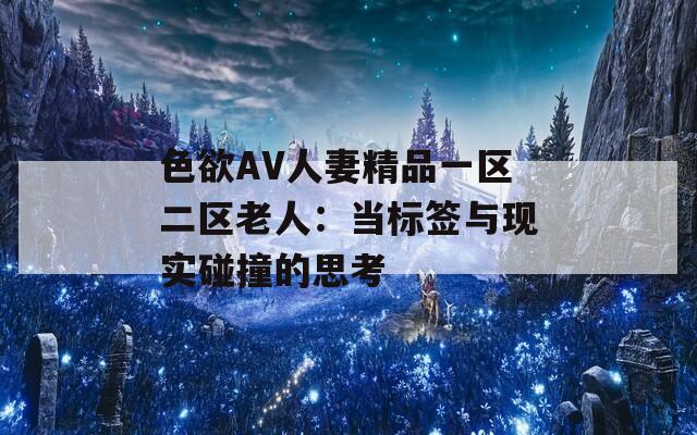色欲AV人妻精品一区二区老人：当标签与现实碰撞的思考