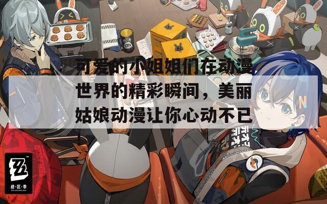 可爱的小姐姐们在动漫世界的精彩瞬间，美丽姑娘动漫让你心动不已！