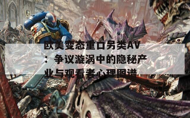 欧美变态重口另类AV：争议漩涡中的隐秘产业与观看者心理图谱