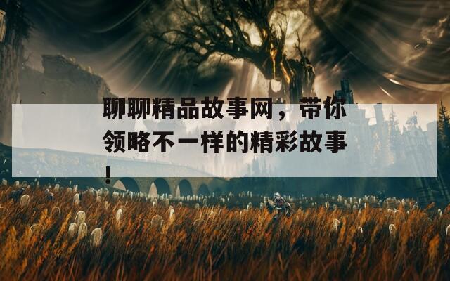 聊聊精品故事网，带你领略不一样的精彩故事！