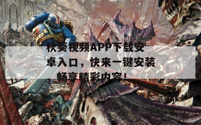 秋葵视频APP下载安卓入口，快来一键安装，畅享精彩内容！