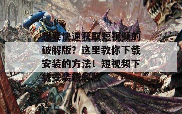 想要快速获取短视频的破解版？这里教你下载安装的方法！短视频下载安装破解版