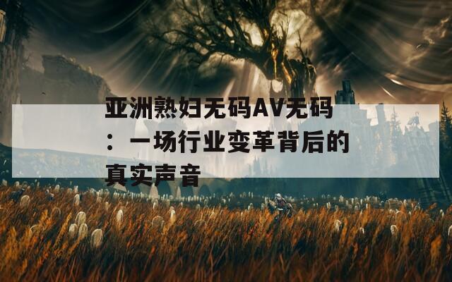 亚洲熟妇无码AV无码：一场行业变革背后的真实声音
