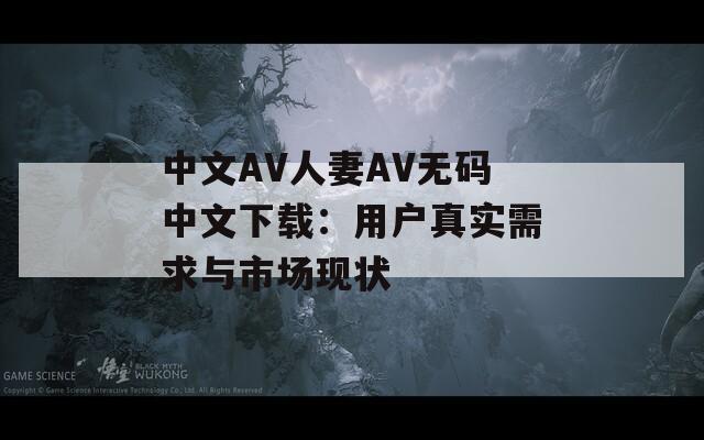 中文AV人妻AV无码中文下载：用户真实需求与市场现状