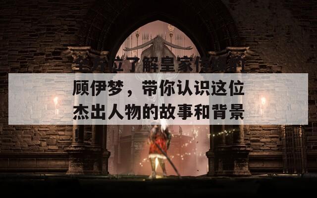 全方位了解皇家传媒的顾伊梦，带你认识这位杰出人物的故事和背景！
