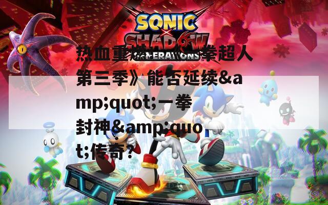 热血重燃！《一拳超人第三季》能否延续&quot;一拳封神&quot;传奇？