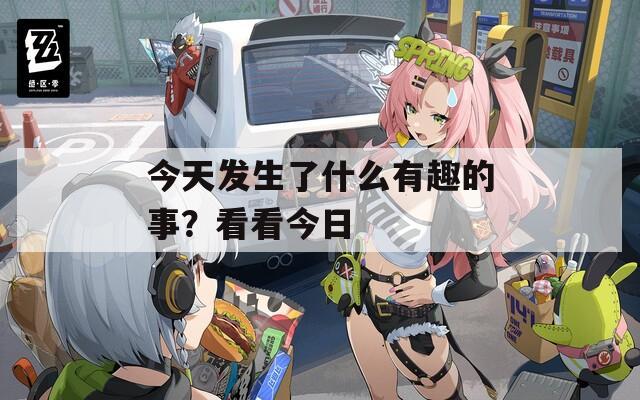 今天发生了什么有趣的事？看看今日