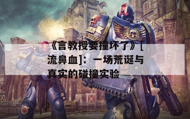 《言教授要撞坏了》[流鼻血]：一场荒诞与真实的碰撞实验