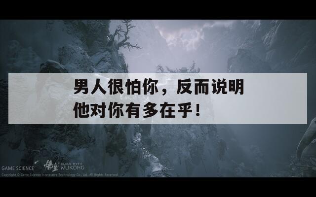 男人很怕你，反而说明他对你有多在乎！