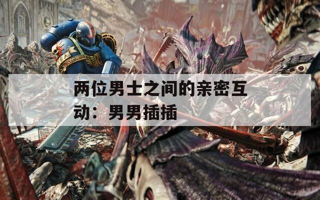 两位男士之间的亲密互动：男男插插
