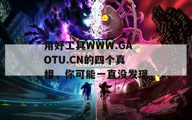 用好工具WWW.GAOTU.CN的四个真相，你可能一直没发现