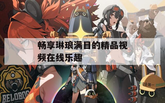 畅享琳琅满目的精品视频在线乐趣