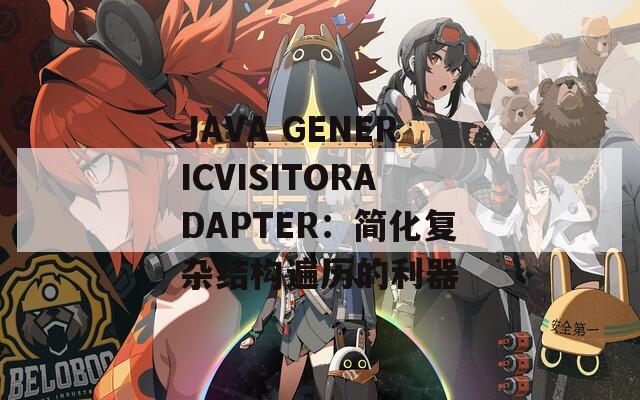 JAVA GENERICVISITORADAPTER：简化复杂结构遍历的利器