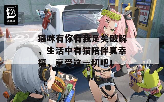猫咪有你有我足矣破解，生活中有猫陪伴真幸福，享受这一切吧！