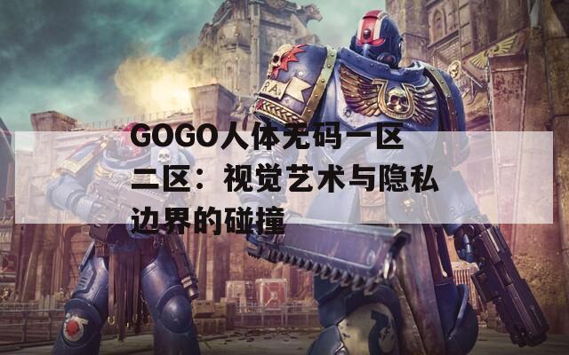 GOGO人体无码一区二区：视觉艺术与隐私边界的碰撞