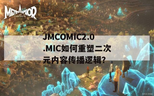 JMCOMIC2.0.MIC如何重塑二次元内容传播逻辑？