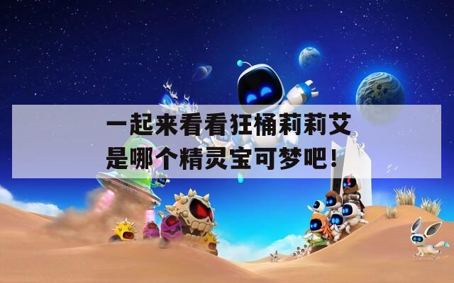 一起来看看狂桶莉莉艾是哪个精灵宝可梦吧！