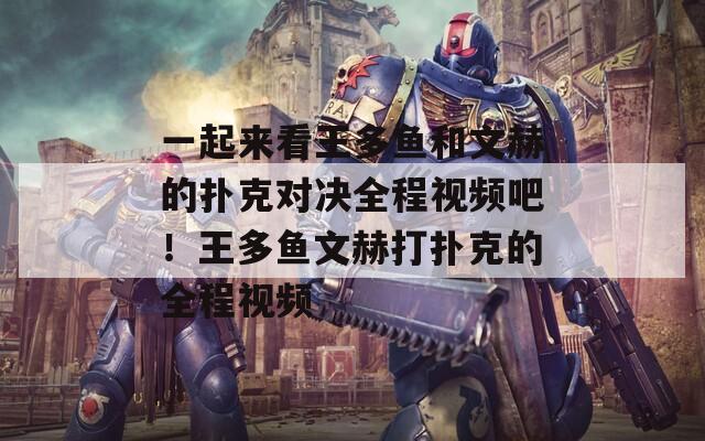 一起来看王多鱼和文赫的扑克对决全程视频吧！王多鱼文赫打扑克的全程视频