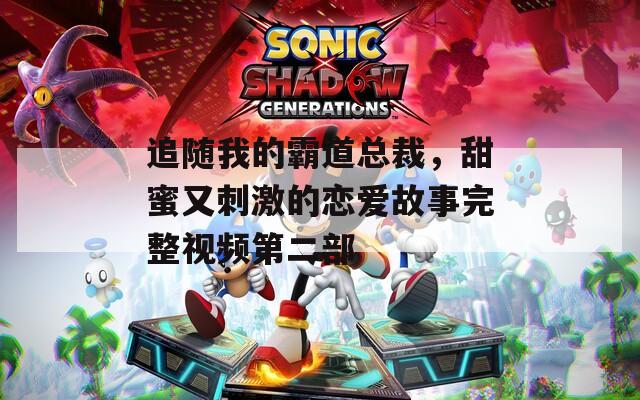 追随我的霸道总裁，甜蜜又刺激的恋爱故事完整视频第二部