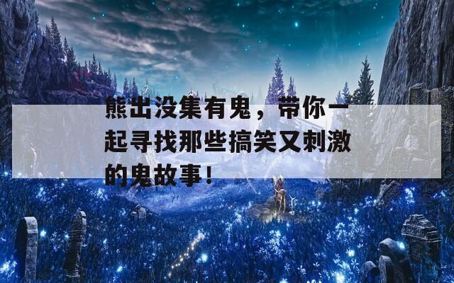 熊出没集有鬼，带你一起寻找那些搞笑又刺激的鬼故事！