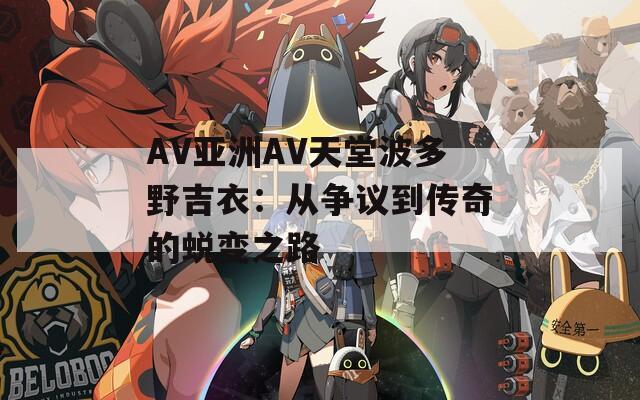 AV亚洲AV天堂波多野吉衣：从争议到传奇的蜕变之路