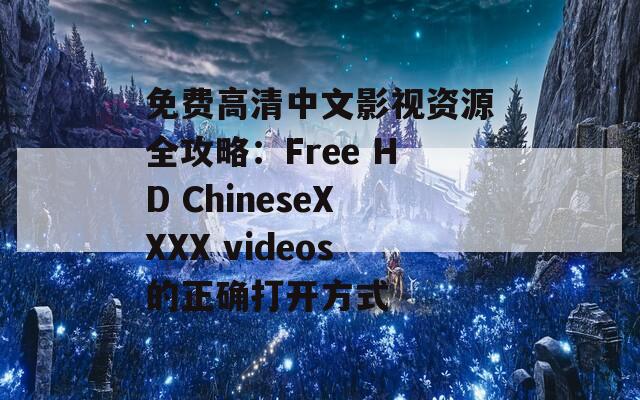 免费高清中文影视资源全攻略：Free HD ChineseXXXX videos的正确打开方式