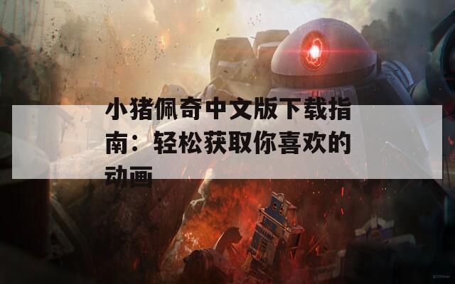 小猪佩奇中文版下载指南：轻松获取你喜欢的动画