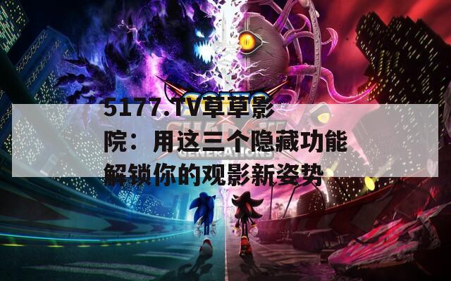 5177.TV草草影院：用这三个隐藏功能解锁你的观影新姿势