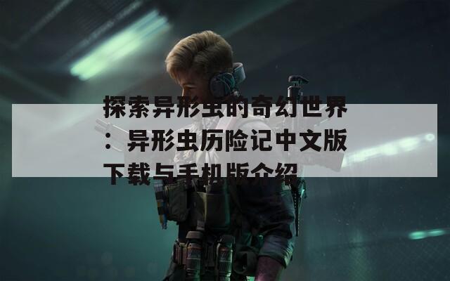 探索异形虫的奇幻世界：异形虫历险记中文版下载与手机版介绍
