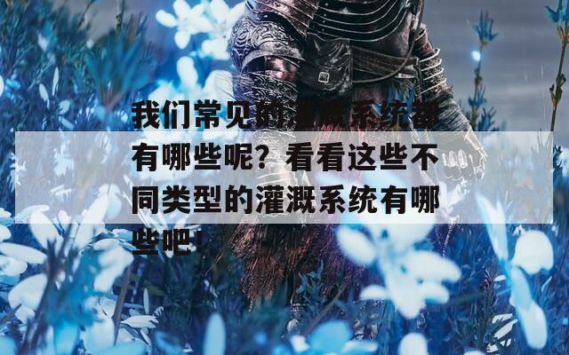 我们常见的灌溉系统都有哪些呢？看看这些不同类型的灌溉系统有哪些吧！