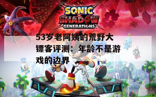 53岁老阿姨的荒野大镖客评测：年龄不是游戏的边界