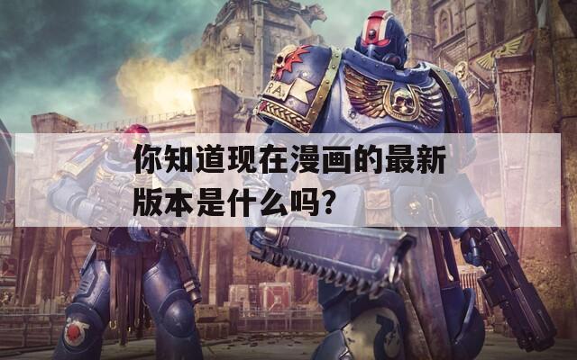 你知道现在漫画的最新版本是什么吗？