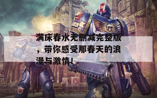 满床春水无删减完整版，带你感受那春天的浪漫与激情！