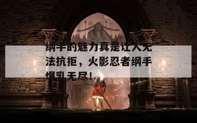 纲手的魅力真是让人无法抗拒，火影忍者纲手爆乳无尽！