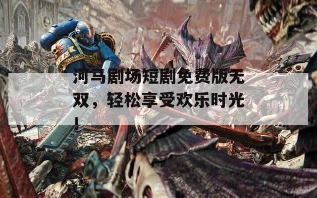 河马剧场短剧免费版无双，轻松享受欢乐时光！