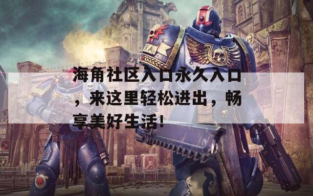 海角社区入口永久入口，来这里轻松进出，畅享美好生活！