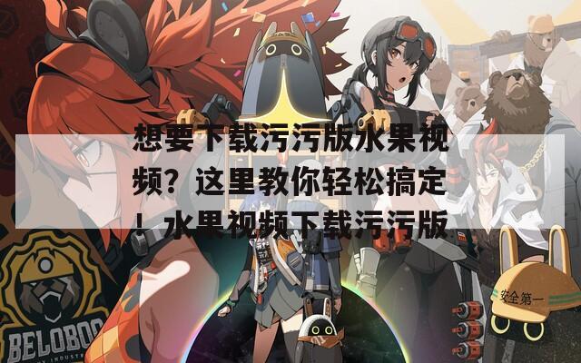 想要下载污污版水果视频？这里教你轻松搞定！水果视频下载污污版