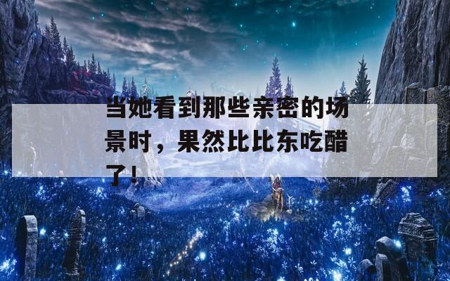 当她看到那些亲密的场景时，果然比比东吃醋了！