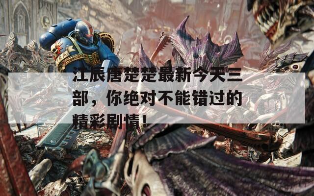 江辰唐楚楚最新今天三部，你绝对不能错过的精彩剧情！