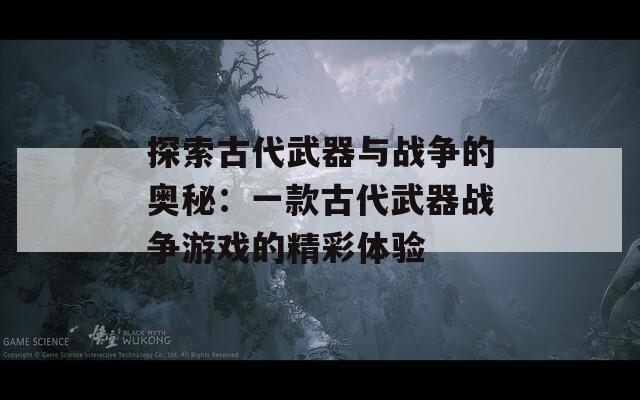 探索古代武器与战争的奥秘：一款古代武器战争游戏的精彩体验