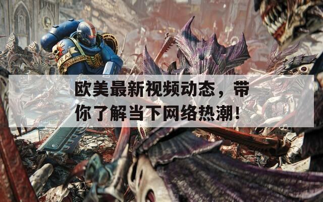 欧美最新视频动态，带你了解当下网络热潮！