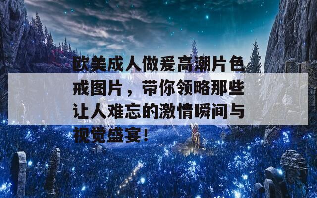 欧美成人做爰高潮片色戒图片，带你领略那些让人难忘的激情瞬间与视觉盛宴！