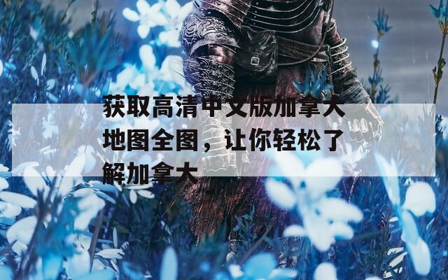 获取高清中文版加拿大地图全图，让你轻松了解加拿大
