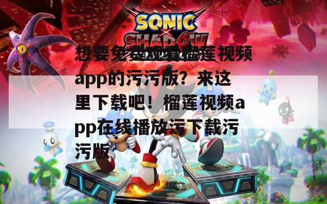 想要免费观看榴莲视频app的污污版？来这里下载吧！榴莲视频app在线播放污下载污污版