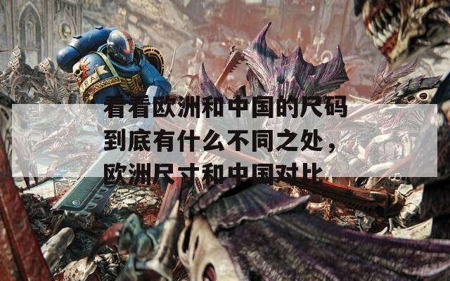 看看欧洲和中国的尺码到底有什么不同之处，欧洲尺寸和中国对比