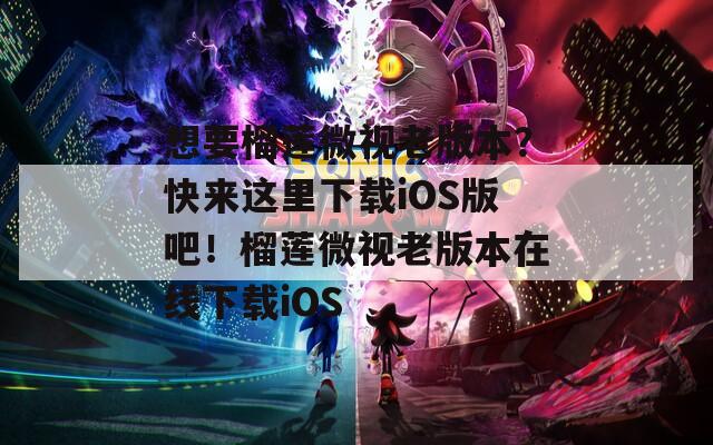 想要榴莲微视老版本？快来这里下载iOS版吧！榴莲微视老版本在线下载iOS