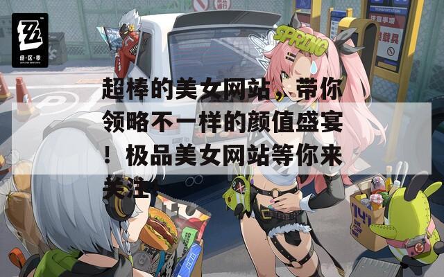 超棒的美女网站，带你领略不一样的颜值盛宴！极品美女网站等你来关注！