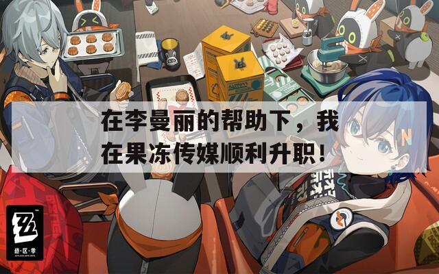 在李曼丽的帮助下，我在果冻传媒顺利升职！